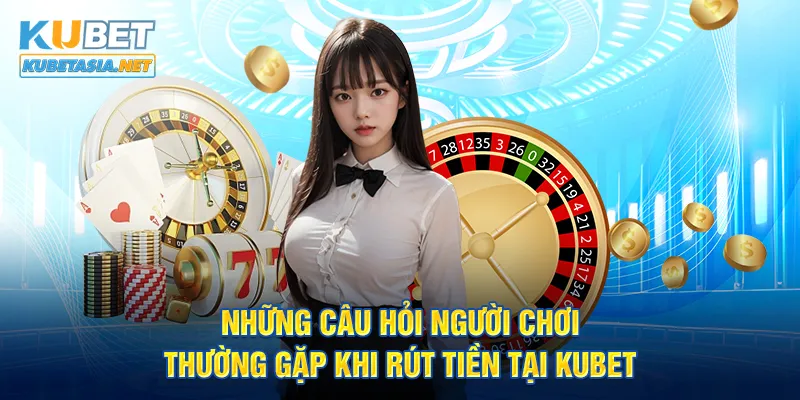 Những câu hỏi người chơi thường gặp khi rút tiền tại KUBET 