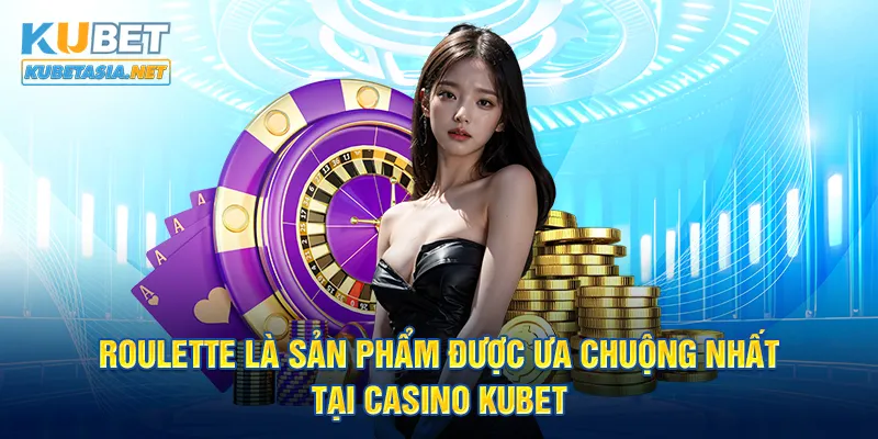 Roulette là sản phẩm được ưa chuộng nhất tại casino tại KUBET